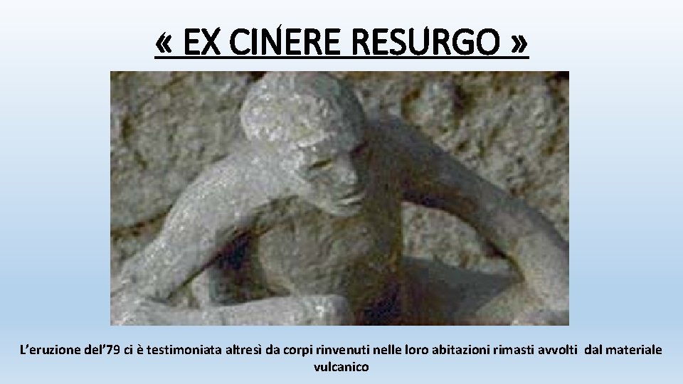  « EX CINERE RESURGO » L’eruzione del’ 79 ci è testimoniata altresì da