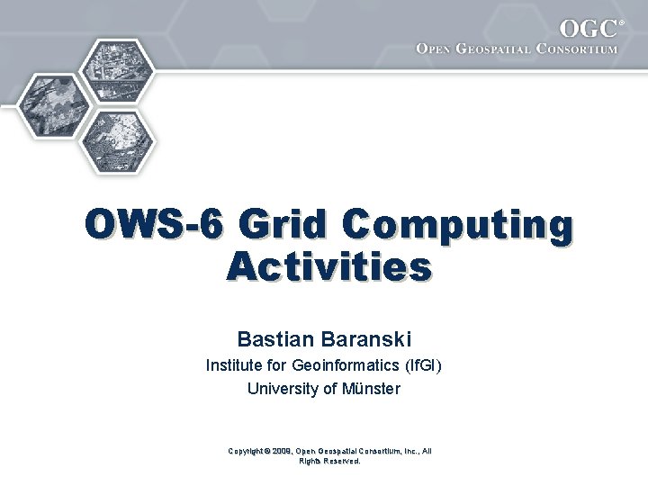 ® OWS-6 Grid Computing Activities Bastian Baranski Institute for Geoinformatics (If. GI) University of