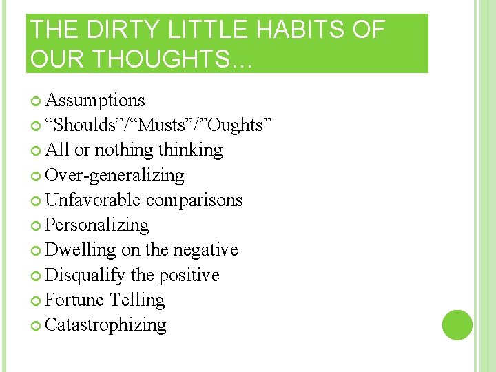 THE DIRTY LITTLE HABITS OF OUR THOUGHTS… Assumptions “Shoulds”/“Musts”/”Oughts” All or nothing thinking Over-generalizing THE DIRTY LITTLE HABITS OF OUR THOUGHTS… Assumptions “Shoulds”/“Musts”/”Oughts” All or nothing thinking Over-generalizing