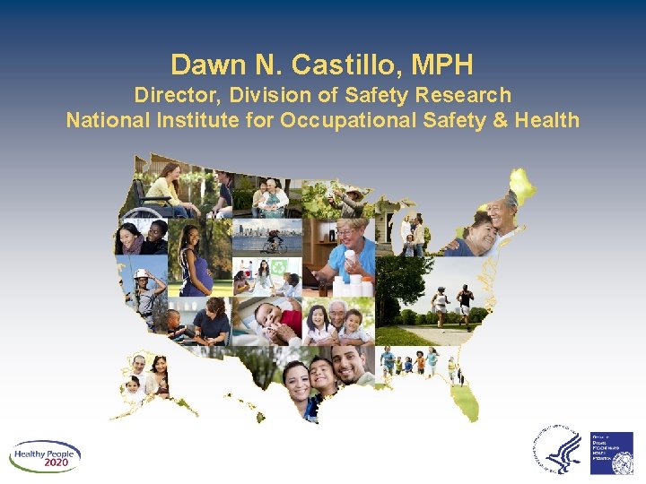 Dawn N. Castillo, MPH Director, Division of Safety Research National Institute for Occupational Safety