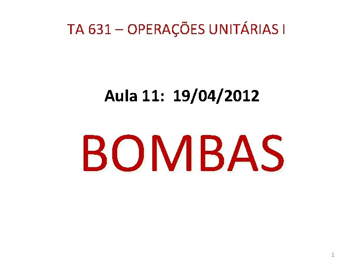 TA 631 – OPERAÇÕES UNITÁRIAS I Aula 11: 19/04/2012 BOMBAS 1 