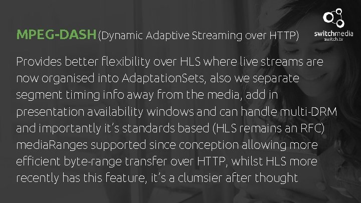 MPEG-DASH (Dynamic Adaptive Streaming over HTTP) Provides better flexibility over HLS where live streams