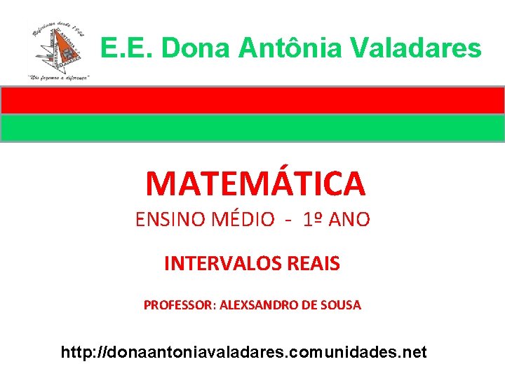 E. E. Dona Antônia Valadares MATEMÁTICA ENSINO MÉDIO - 1º ANO INTERVALOS REAIS PROFESSOR: E. E. Dona Antônia Valadares MATEMÁTICA ENSINO MÉDIO - 1º ANO INTERVALOS REAIS PROFESSOR: