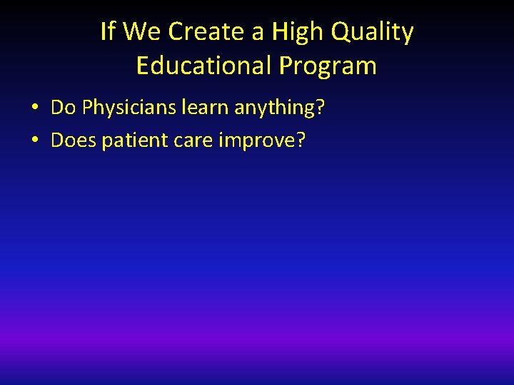 If We Create a High Quality Educational Program • Do Physicians learn anything? •