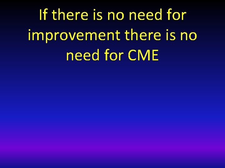If there is no need for improvement there is no need for CME 