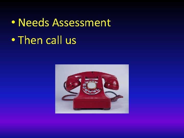  • Needs Assessment • Then call us 