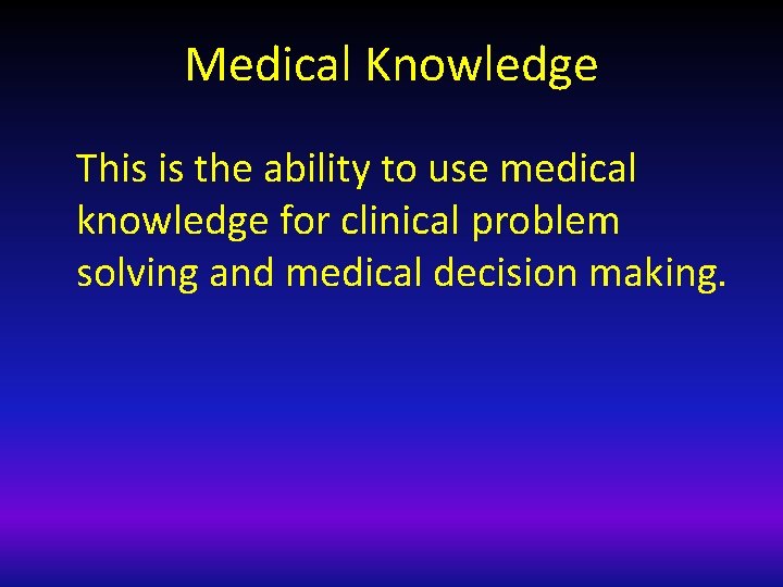 Medical Knowledge This is the ability to use medical knowledge for clinical problem solving