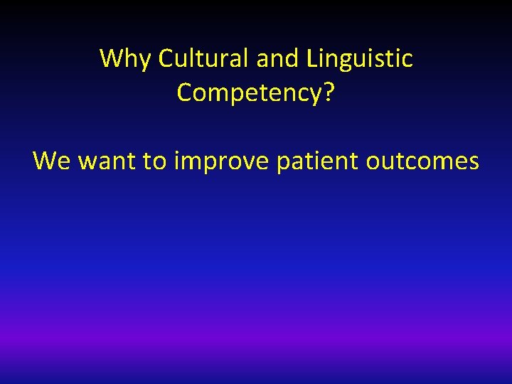Why Cultural and Linguistic Competency? We want to improve patient outcomes 