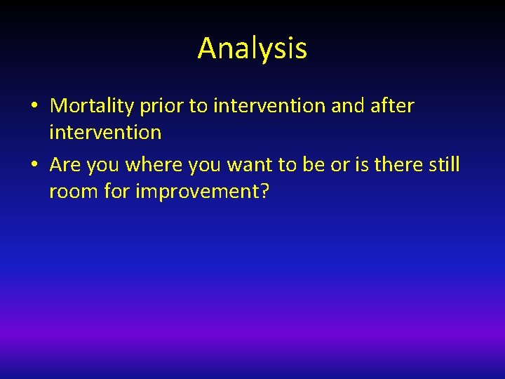Analysis • Mortality prior to intervention and after intervention • Are you where you