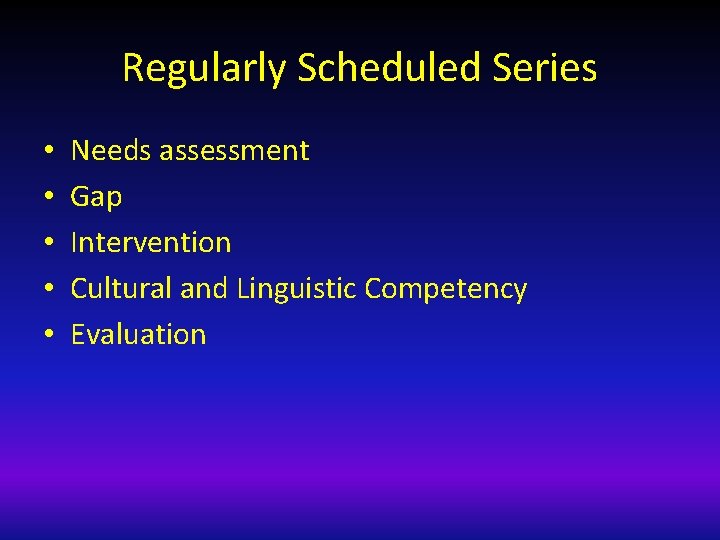 Regularly Scheduled Series • • • Needs assessment Gap Intervention Cultural and Linguistic Competency