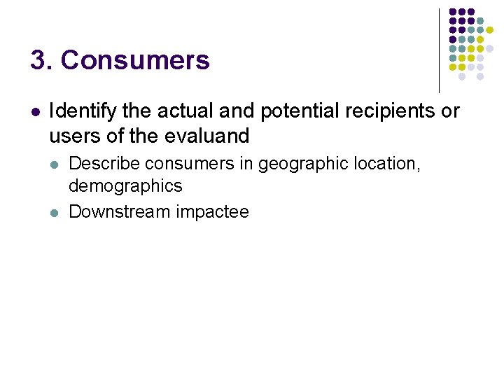 3. Consumers l Identify the actual and potential recipients or users of the evaluand