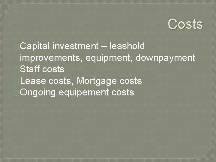 Costs �Capital investment – leashold improvements, equipment, downpayment �Staff costs �Lease costs, Mortgage costs