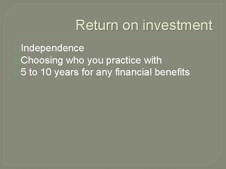 Return on investment �Independence �Choosing who you practice with � 5 to 10 years