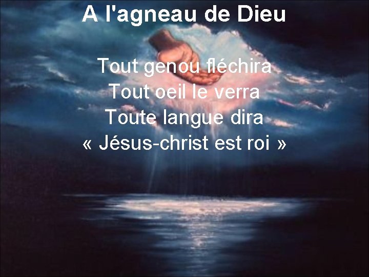 A l'agneau de Dieu Tout genou fléchira Tout oeil le verra Toute langue dira