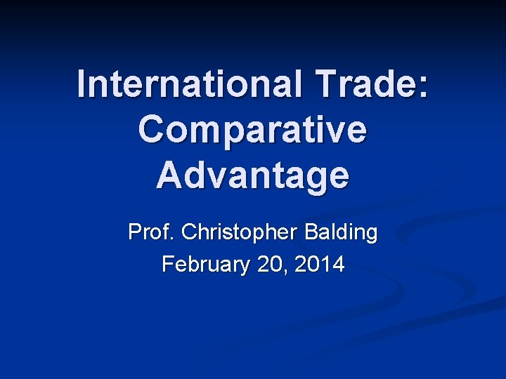 International Trade: Comparative Advantage Prof. Christopher Balding February 20, 2014 