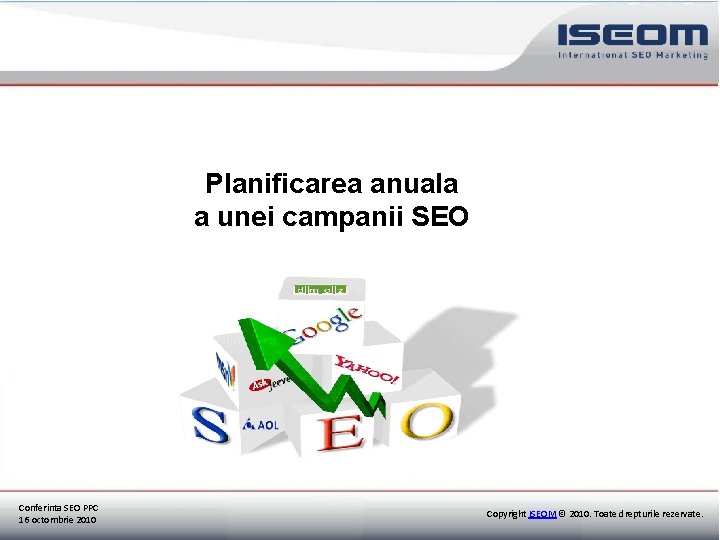 Planificarea anuala a unei campanii SEO Conferinta SEO PPC 16 octombrie 2010 Copyright ISEOM