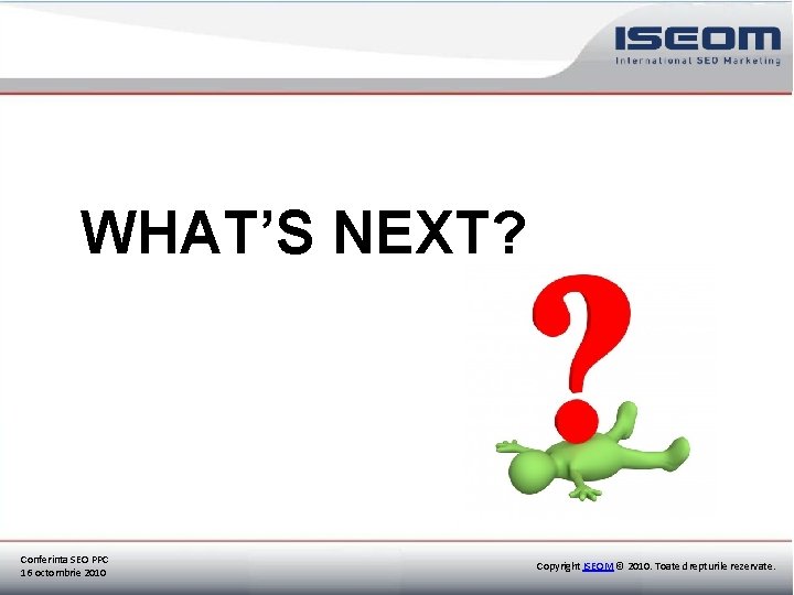 WHAT’S NEXT? Conferinta SEO PPC 16 octombrie 2010 Copyright ISEOM © 2010. Toate drepturile