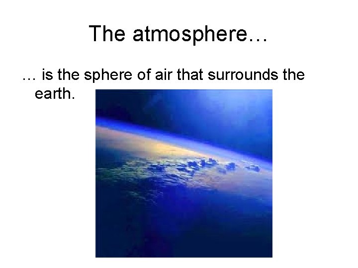 The atmosphere… … is the sphere of air that surrounds the earth. 