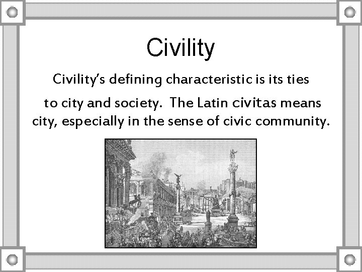 Civility’s defining characteristic is its ties to city and society. The Latin civitas means