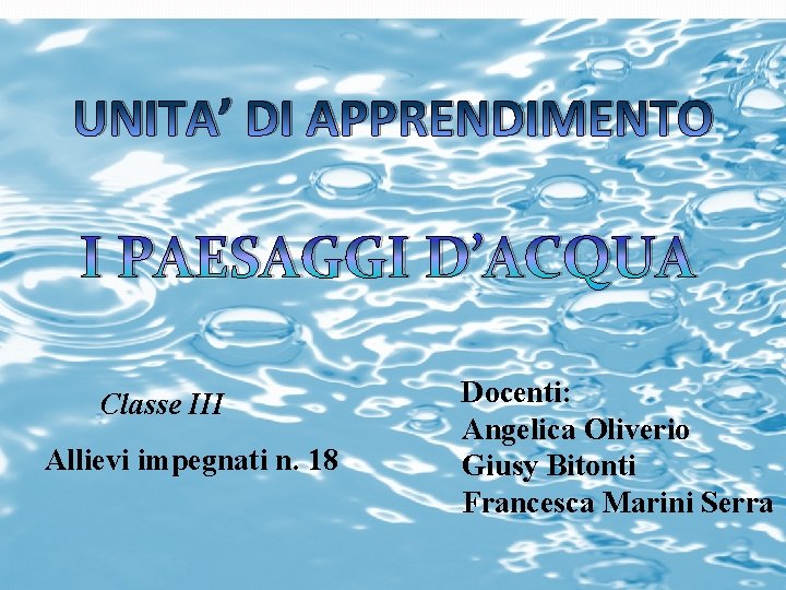 UNITA’ DI APPRENDIMENTO I PAESAGGI D’ACQUA Classe III Allievi impegnati n. 18 Docenti: Angelica