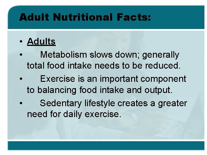 Adult Nutritional Facts: • Adults • Metabolism slows down; generally total food intake needs
