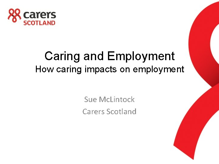 Caring and Employment How caring impacts on employment Sue Mc. Lintock Carers Scotland 
