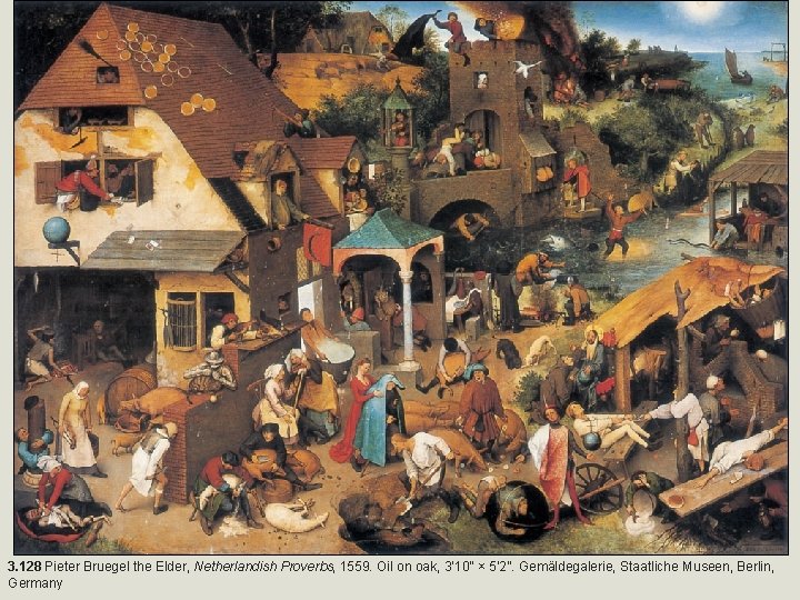 3. 128 Pieter Bruegel the Elder, Netherlandish Proverbs, 1559. Oil on oak, 3’ 10”