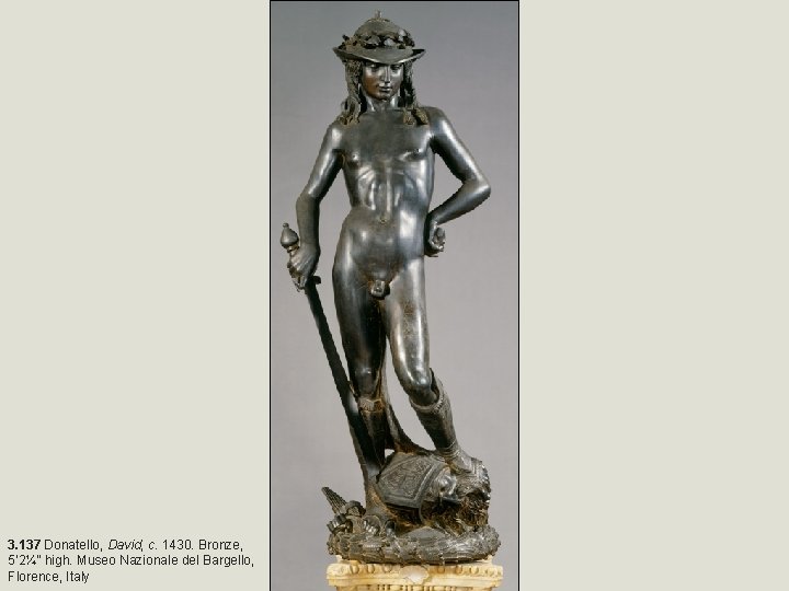 3. 137 Donatello, David, c. 1430. Bronze, 5’ 2¼” high. Museo Nazionale del Bargello,