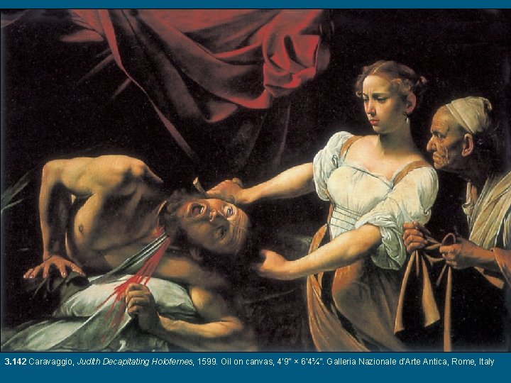 3. 142 Caravaggio, Judith Decapitating Holofernes, 1599. Oil on canvas, 4’ 9” × 6’
