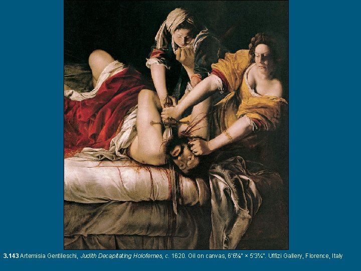 3. 143 Artemisia Gentileschi, Judith Decapitating Holofernes, c. 1620. Oil on canvas, 6’ 6⅜”