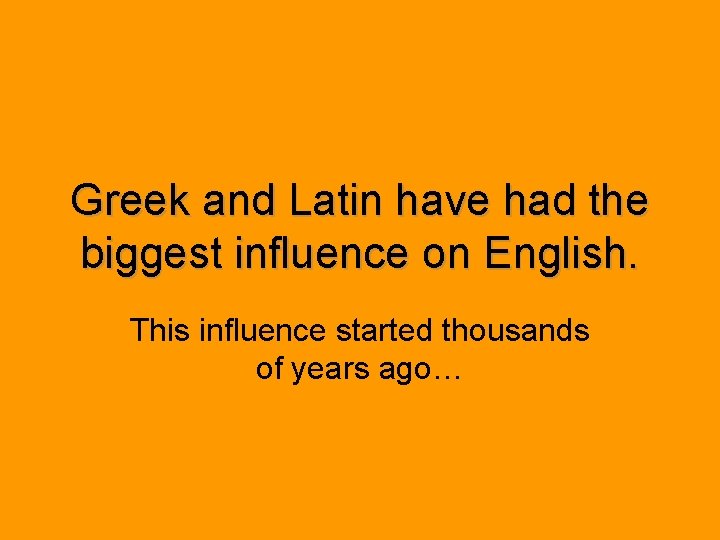 Greek and Latin have had the biggest influence on English. This influence started thousands