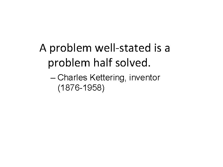 A problem well-stated is a problem half solved. – Charles Kettering, inventor (1876 -1958)