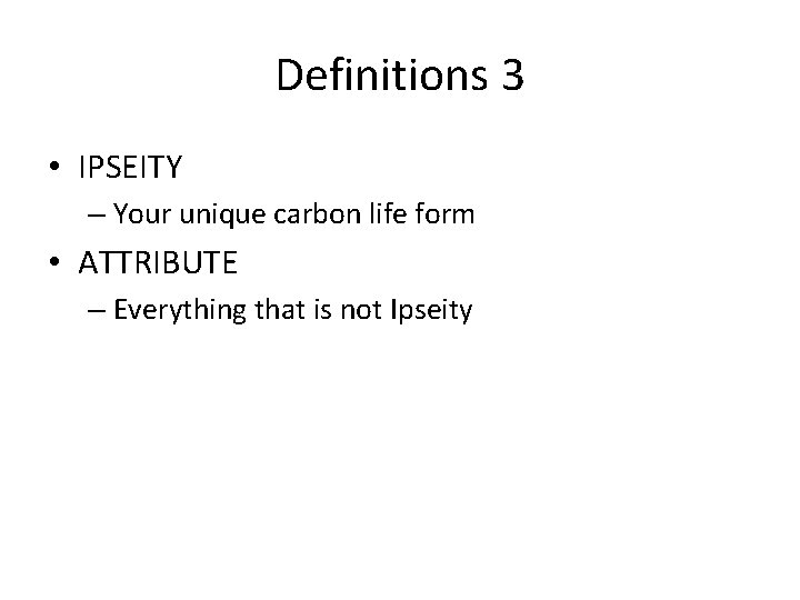 Definitions 3 • IPSEITY – Your unique carbon life form • ATTRIBUTE – Everything
