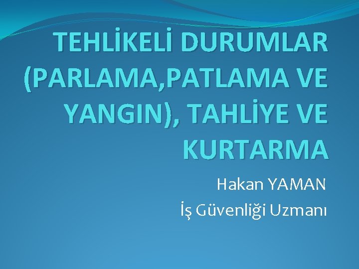 TEHLİKELİ DURUMLAR (PARLAMA, PATLAMA VE YANGIN), TAHLİYE VE KURTARMA Hakan YAMAN İş Güvenliği Uzmanı