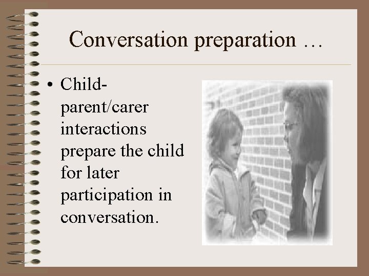 Conversation preparation … • Childparent/carer interactions prepare the child for later participation in conversation.