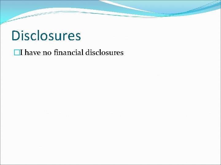 Disclosures �I have no financial disclosures 