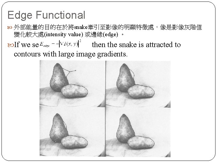 Edge Functional 外部能量的目的在於將snake牽引至影像的明顯特徵處，像是影像灰階值 變化較大處(intensity value) 或邊緣(edge) 。 If we set then the snake is