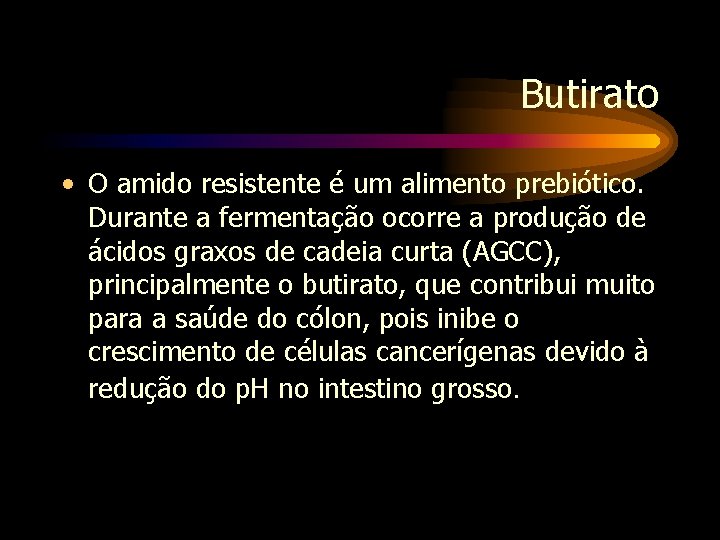 Butirato • O amido resistente é um alimento prebiótico. Durante a fermentação ocorre a