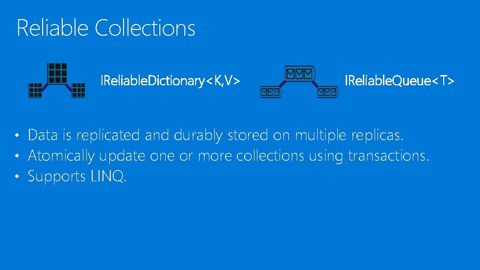 Reliable Collections IReliable. Dictionary<K, V> IReliable. Queue<T> • Data is replicated and durably stored