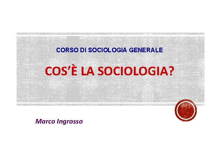 CORSO DI SOCIOLOGIA GENERALE COS’È LA SOCIOLOGIA? Marco Ingrosso 