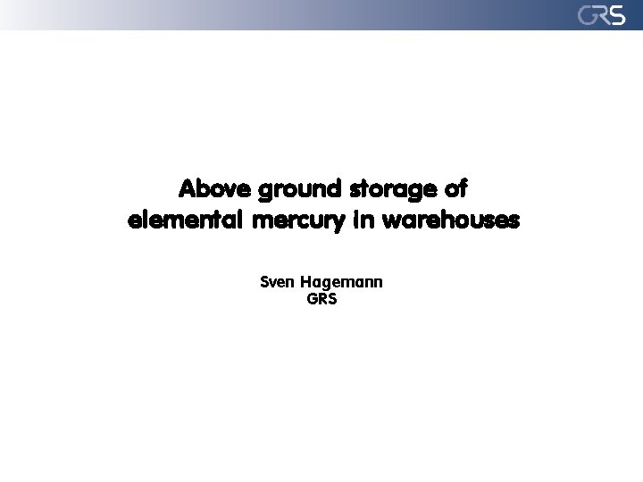 Above ground storage of elemental mercury in warehouses Sven Hagemann GRS 