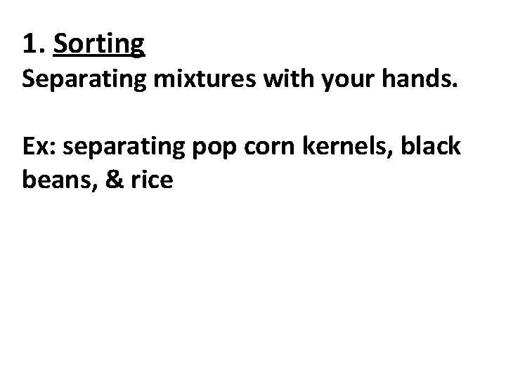 1. Sorting Separating mixtures with your hands. Ex: separating pop corn kernels, black beans,
