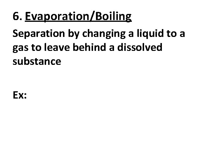 6. Evaporation/Boiling Separation by changing a liquid to a gas to leave behind a