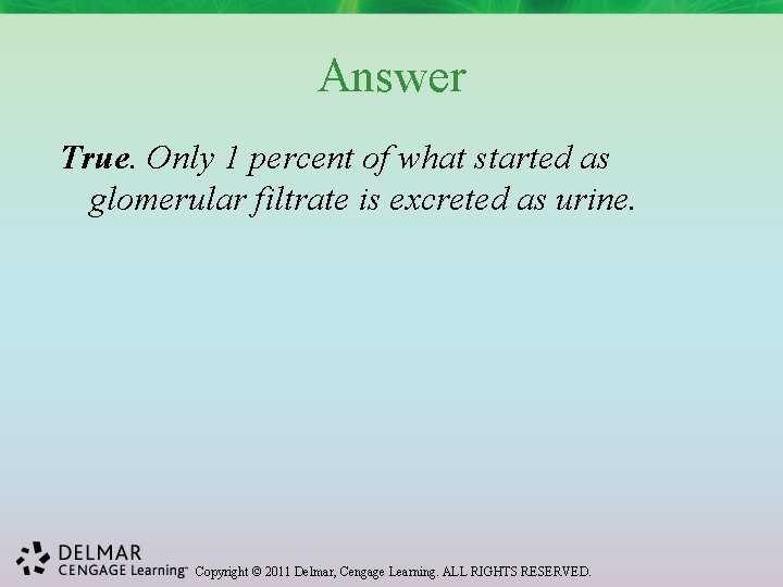 Answer True. Only 1 percent of what started as glomerular filtrate is excreted as