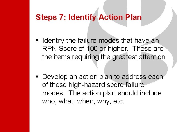 Steps 7: Identify Action Plan § Identify the failure modes that have an RPN Steps 7: Identify Action Plan § Identify the failure modes that have an RPN