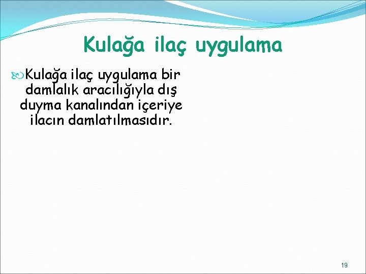 Kulağa ilaç uygulama bir damlalık aracılığıyla dış duyma kanalından içeriye ilacın damlatılmasıdır. 19 