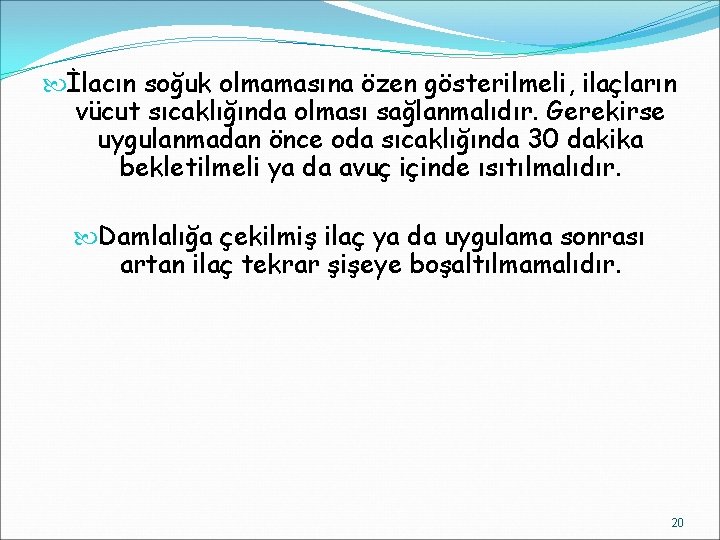  İlacın soğuk olmamasına özen gösterilmeli, ilaçların vücut sıcaklığında olması sağlanmalıdır. Gerekirse uygulanmadan önce