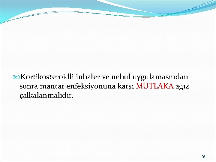  Kortikosteroidli inhaler ve nebul uygulamasından sonra mantar enfeksiyonuna karşı MUTLAKA ağız çalkalanmalıdır. 36