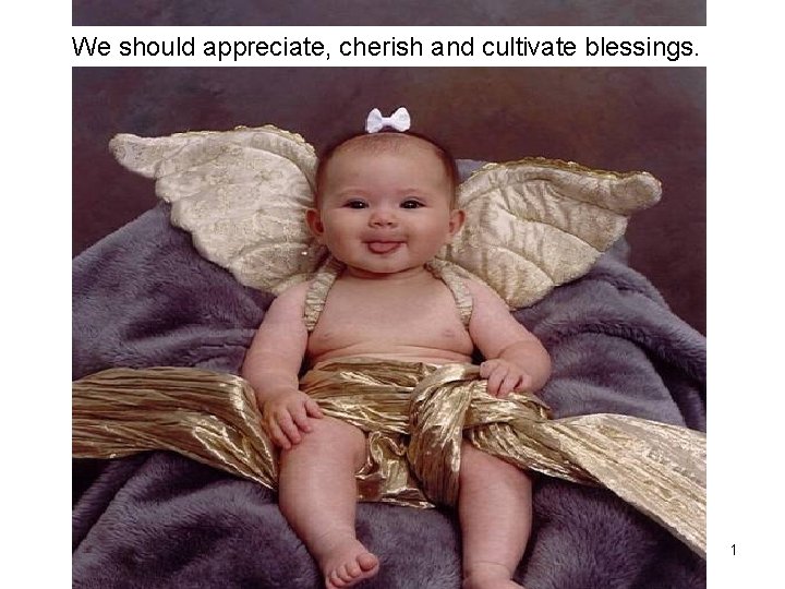 We should appreciate, cherish and cultivate blessings. 1 