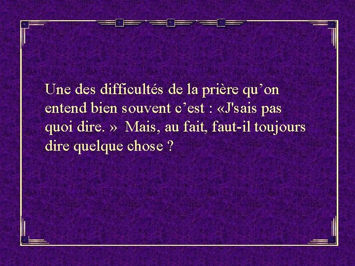 Une des difficultés de la prière qu’on entend bien souvent c’est : «J'sais pas